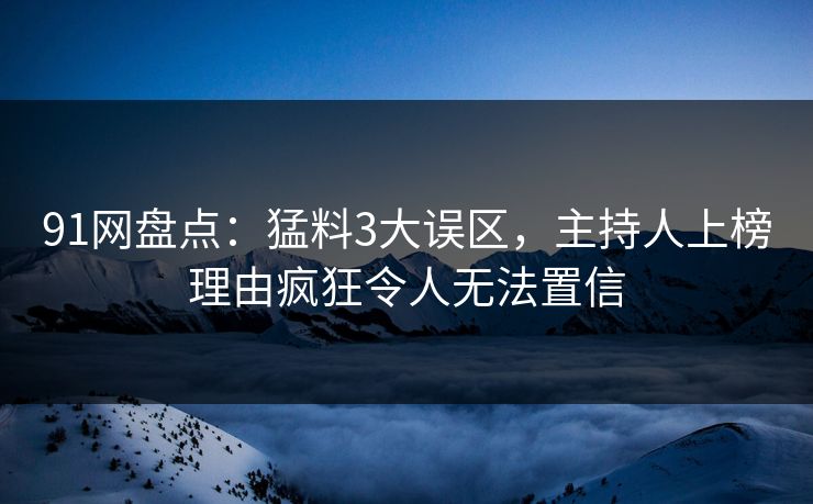 91网盘点：猛料3大误区，主持人上榜理由疯狂令人无法置信