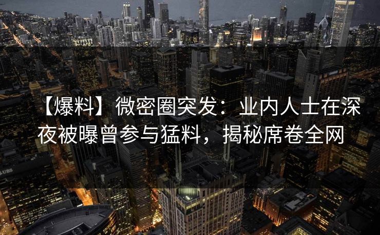 【爆料】微密圈突发：业内人士在深夜被曝曾参与猛料，揭秘席卷全网