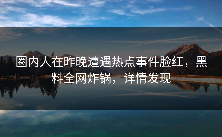 圈内人在昨晚遭遇热点事件脸红，黑料全网炸锅，详情发现