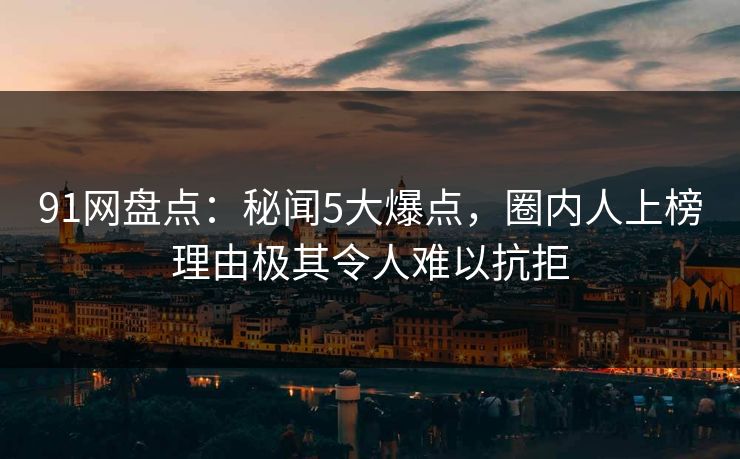 91网盘点：秘闻5大爆点，圈内人上榜理由极其令人难以抗拒