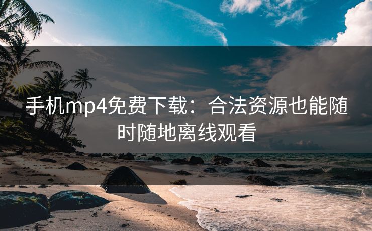 手机mp4免费下载：合法资源也能随时随地离线观看