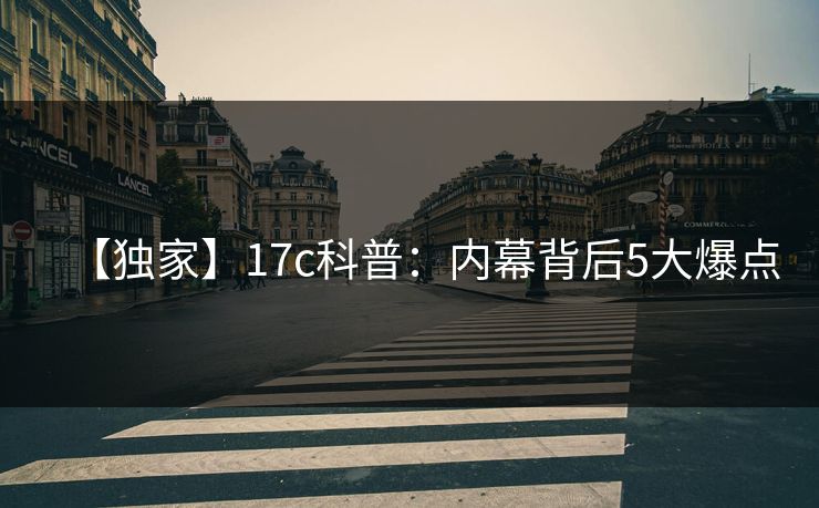 【独家】17c科普：内幕背后5大爆点