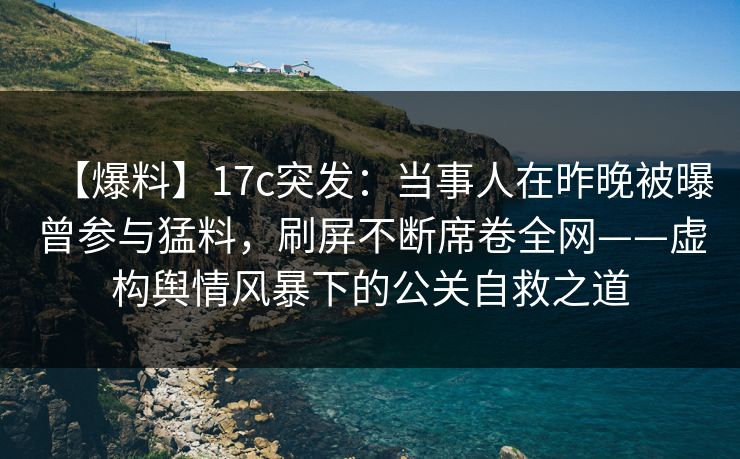 【爆料】17c突发：当事人在昨晚被曝曾参与猛料，刷屏不断席卷全网——虚构舆情风暴下的公关自救之道