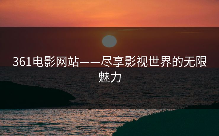 361电影网站——尽享影视世界的无限魅力