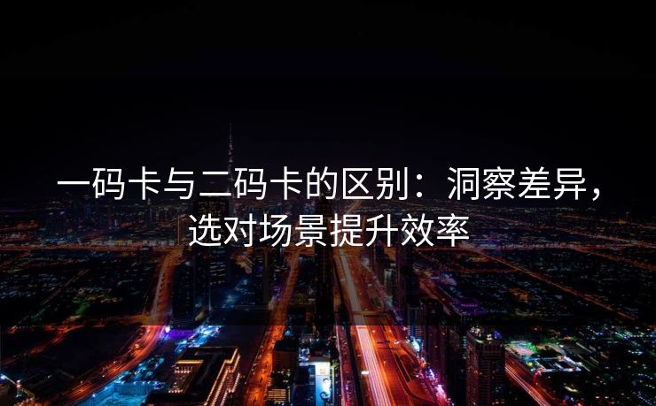 一码卡与二码卡的区别：洞察差异，选对场景提升效率