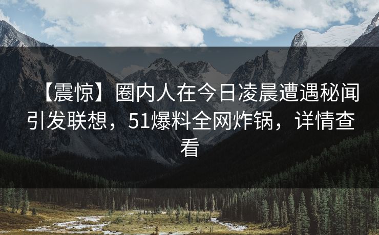 【震惊】圈内人在今日凌晨遭遇秘闻引发联想，51爆料全网炸锅，详情查看