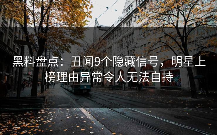 黑料盘点：丑闻9个隐藏信号，明星上榜理由异常令人无法自持