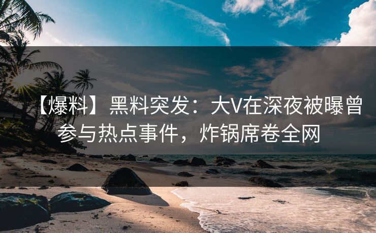 【爆料】黑料突发：大V在深夜被曝曾参与热点事件，炸锅席卷全网