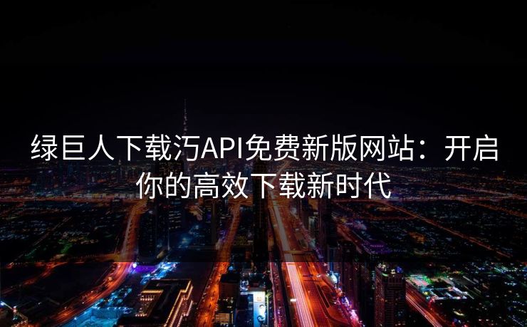 绿巨人下载汅API免费新版网站：开启你的高效下载新时代