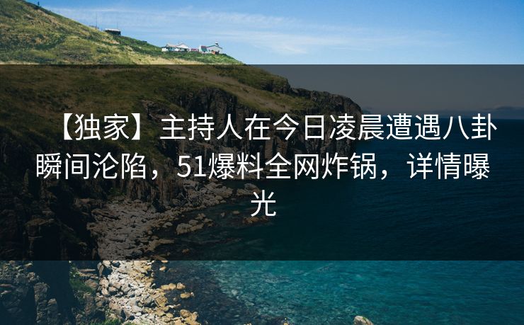 【独家】主持人在今日凌晨遭遇八卦瞬间沦陷,51爆料全网炸锅,详情曝光 【独家】主持人在今日凌晨遭遇八卦瞬间沦陷,51爆料全网炸锅,详情曝光