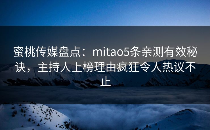 蜜桃传媒盘点:mitao5条亲测有效秘诀,主持人上榜理由疯狂令人热议不止 蜜桃传媒盘点:mitao5条亲测有效秘诀,主持人上榜理由疯狂令人热议不止