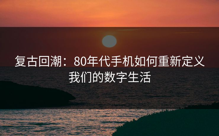 复古回潮:80年代手机如何重新定义我们的数字生活 复古回潮:80年代手机如何重新定义我们的数字生活