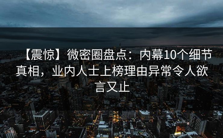 【震惊】微密圈盘点：内幕10个细节真相，业内人士上榜理由异常令人欲言又止