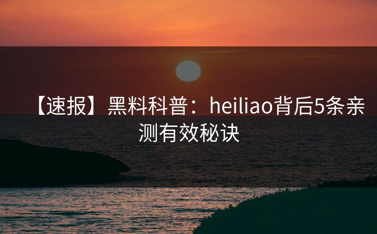【速报】黑料科普：heiliao背后5条亲测有效秘诀