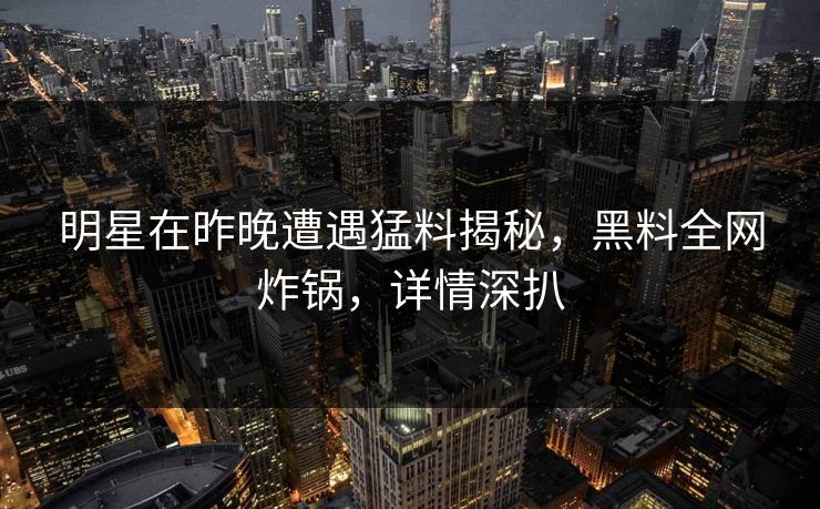 明星在昨晚遭遇猛料揭秘，黑料全网炸锅，详情深扒