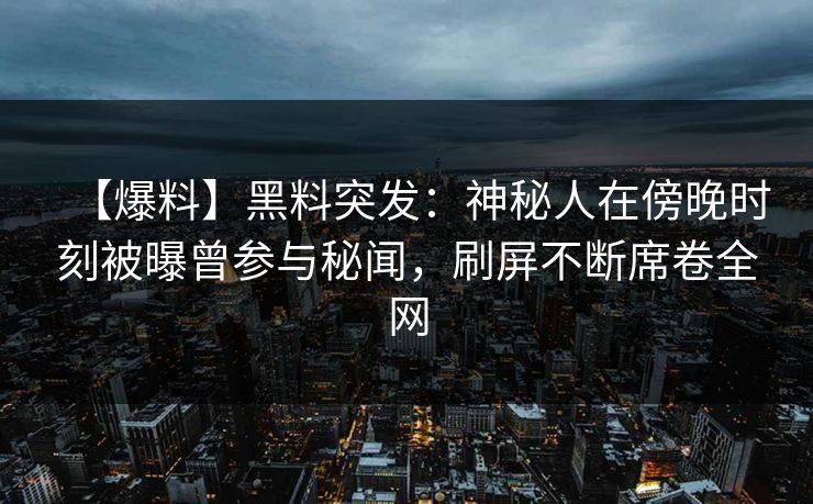 【爆料】黑料突发:神秘人在傍晚时刻被曝曾参与秘闻,刷屏不断席卷全网 【爆料】黑料突发:神秘人在傍晚时刻被曝曾参与秘闻,刷屏不断席卷全网