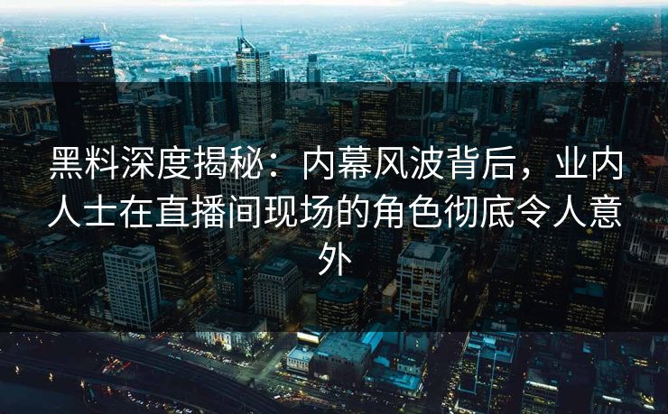 黑料深度揭秘:内幕风波背后,业内人士在直播间现场的角色彻底令人意外 黑料深度揭秘:内幕风波背后,业内人士在直播间现场的角色彻底令人意外