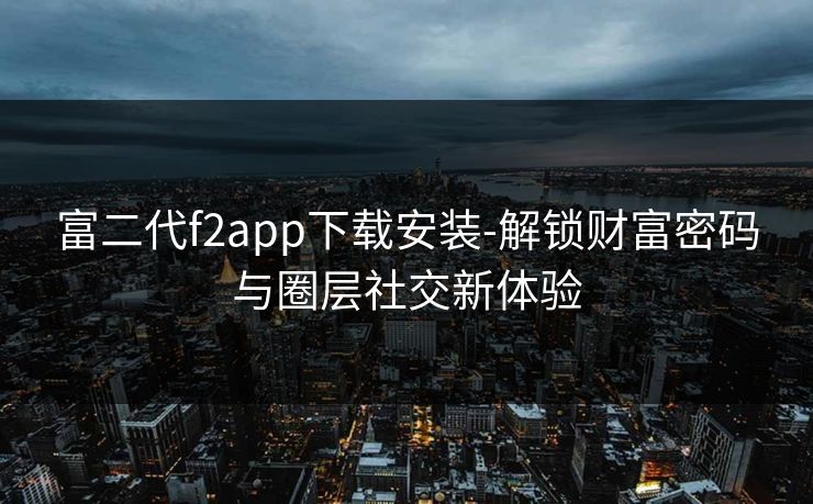 富二代f2app下载安装-解锁财富密码与圈层社交新体验