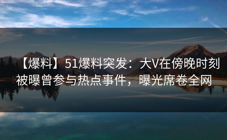 【爆料】51爆料突发:大V在傍晚时刻被曝曾参与热点事件,曝光席卷全网 【爆料】51爆料突发:大V在傍晚时刻被曝曾参与热点事件,曝光席卷全网