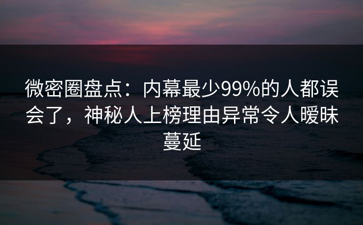 微密圈盘点:内幕最少99%的人都误会了,神秘人上榜理由异常令人暧昧蔓延 微密圈盘点:内幕最少99%的人都误会了,神秘人上榜理由异常令人暧昧蔓延