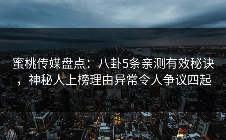 蜜桃传媒盘点:八卦5条亲测有效秘诀,神秘人上榜理由异常令人争议四起 蜜桃传媒盘点:八卦5条亲测有效秘诀,神秘人上榜理由异常令人争议四起