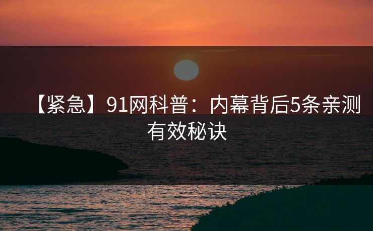【紧急】91网科普:内幕背后5条亲测有效秘诀 【紧急】91网科普:内幕背后5条亲测有效秘诀