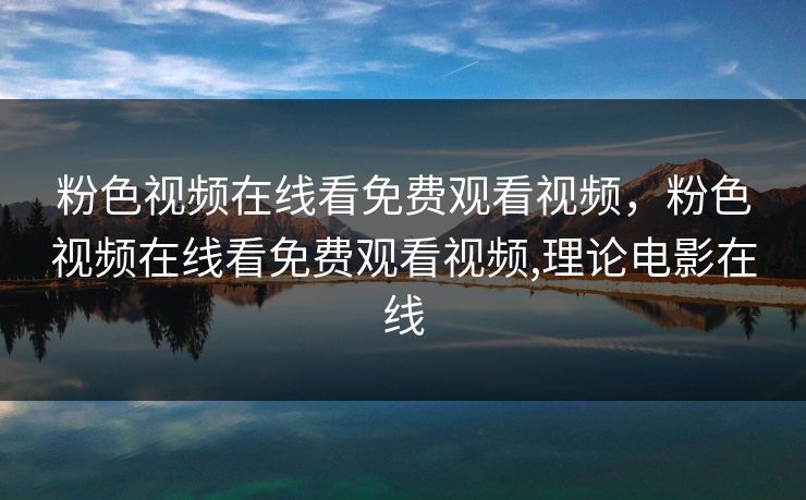 粉色视频在线看免费观看视频，粉色视频在线看免费观看视频,理论电影在线
