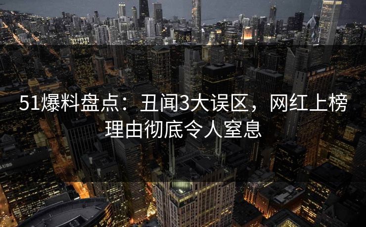 51爆料盘点：丑闻3大误区，网红上榜理由彻底令人窒息