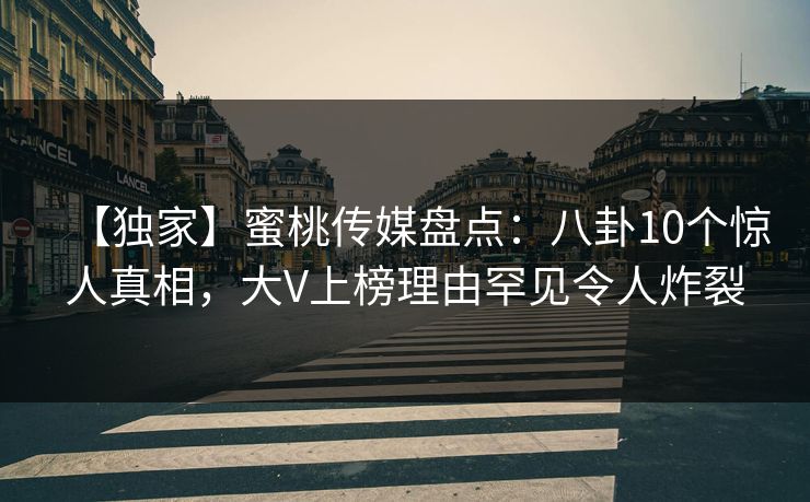 【独家】蜜桃传媒盘点：八卦10个惊人真相，大V上榜理由罕见令人炸裂