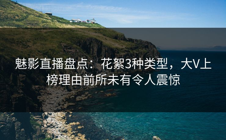 魅影直播盘点:花絮3种类型,大V上榜理由前所未有令人震惊 魅影直播盘点:花絮3种类型,大V上榜理由前所未有令人震惊