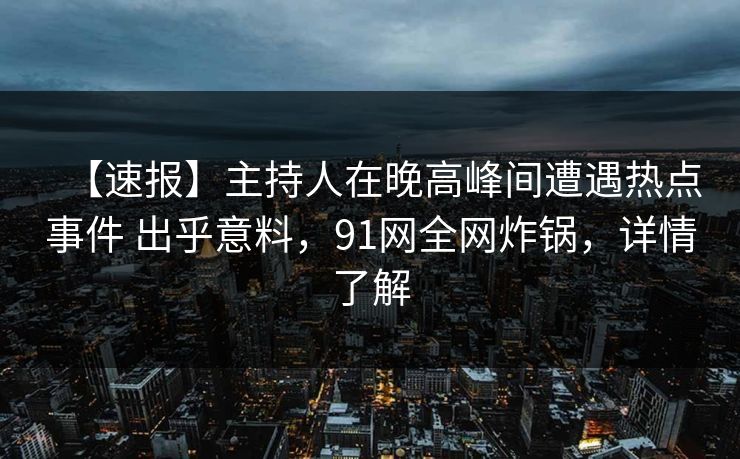 【速报】主持人在晚高峰间遭遇热点事件 出乎意料,91网全网炸锅,详情了解 【速报】主持人在晚高峰间遭遇热点事件 出乎意料,91网全网炸锅,详情了解
