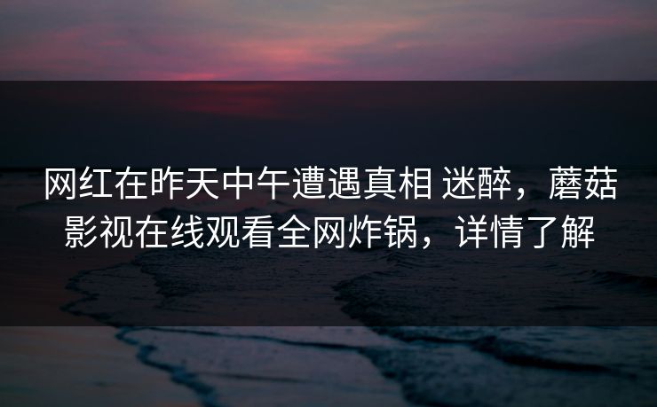 网红在昨天中午遭遇真相 迷醉,蘑菇影视在线观看全网炸锅,详情了解 网红在昨天中午遭遇真相 迷醉,蘑菇影视在线观看全网炸锅,详情了解