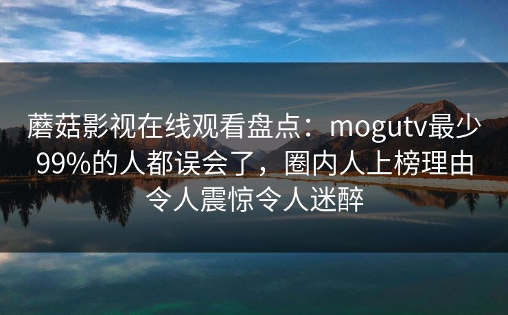 蘑菇影视在线观看盘点:mogutv最少99%的人都误会了,圈内人上榜理由令人震惊令人迷醉 蘑菇影视在线观看盘点:mogutv最少99%的人都误会了,圈内人上榜理由令人震惊令人迷醉