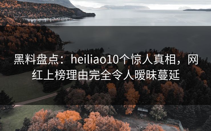 黑料盘点:heiliao10个惊人真相,网红上榜理由完全令人暧昧蔓延 黑料盘点:heiliao10个惊人真相,网红上榜理由完全令人暧昧蔓延