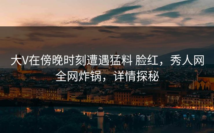 大V在傍晚时刻遭遇猛料 脸红,秀人网全网炸锅,详情探秘 大V在傍晚时刻遭遇猛料 脸红,秀人网全网炸锅,详情探秘