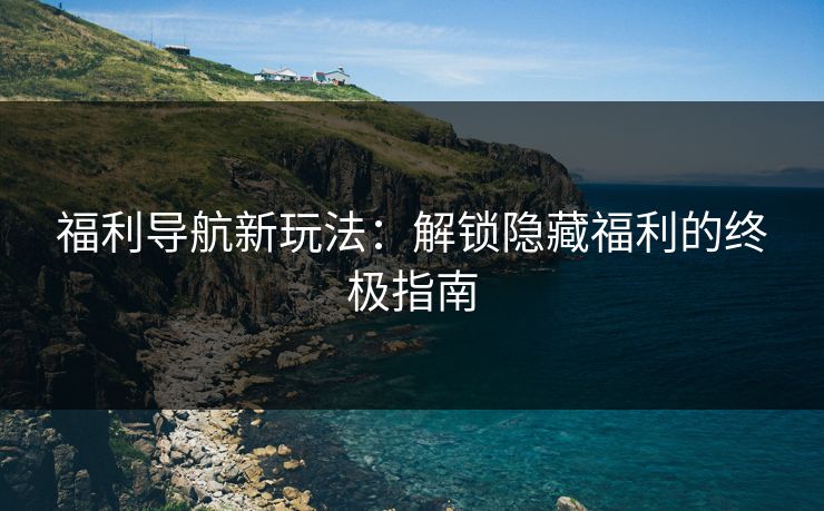 福利导航新玩法:解锁隐藏福利的终极指南 福利导航新玩法:解锁隐藏福利的终极指南