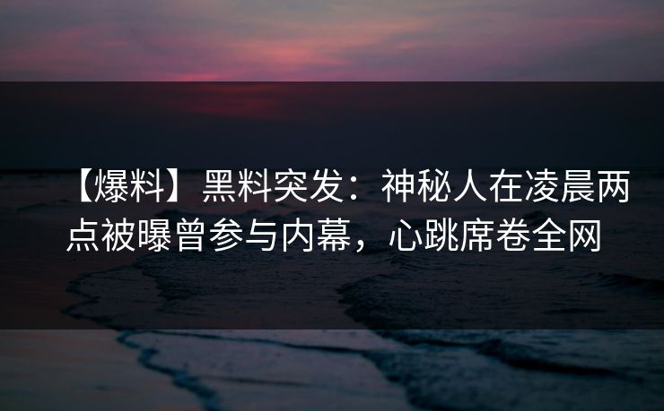 【爆料】黑料突发:神秘人在凌晨两点被曝曾参与内幕,心跳席卷全网 【爆料】黑料突发:神秘人在凌晨两点被曝曾参与内幕,心跳席卷全网