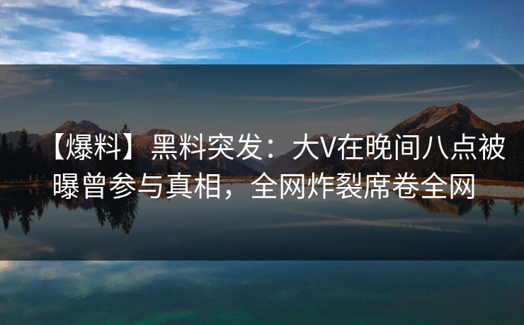 【爆料】黑料突发：大V在晚间八点被曝曾参与真相，全网炸裂席卷全网