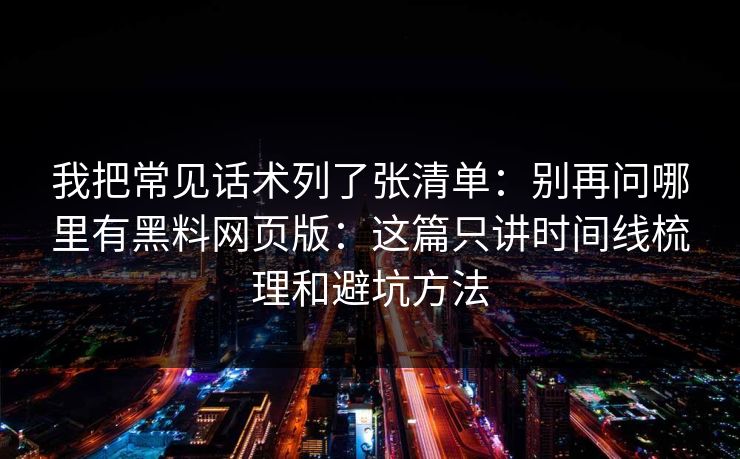 我把常见话术列了张清单：别再问哪里有黑料网页版：这篇只讲时间线梳理和避坑方法
