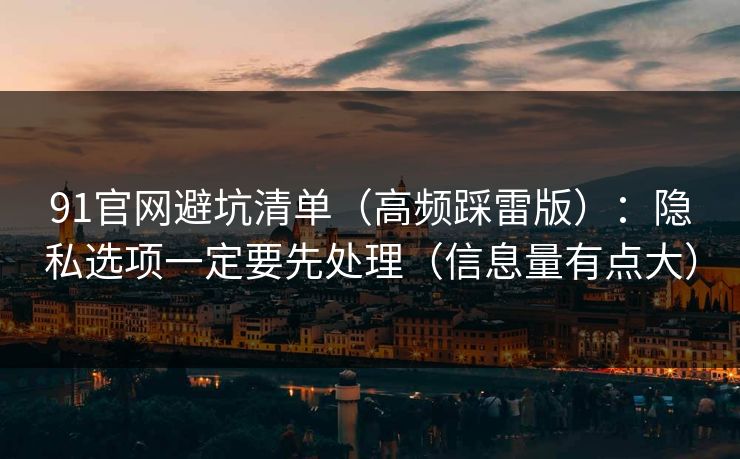 91官网避坑清单(高频踩雷版):隐私选项一定要先处理(信息量有点大) 91官网避坑清单(高频踩雷版):隐私选项一定要先处理(信息量有点大)