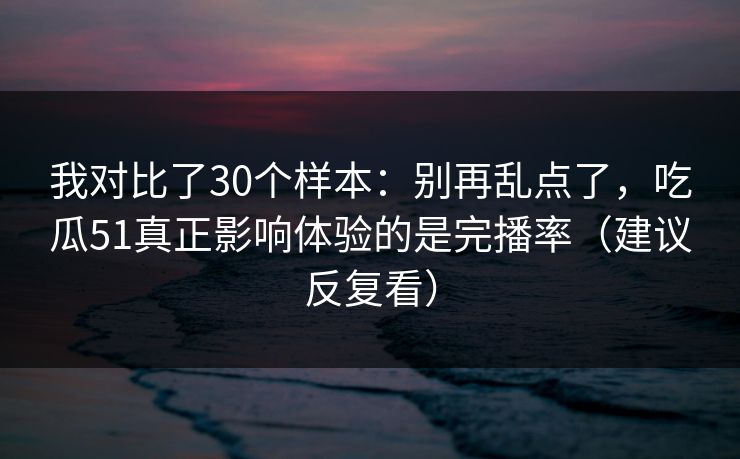 我对比了30个样本:别再乱点了,吃瓜51真正影响体验的是完播率(建议反复看) 我对比了30个样本:别再乱点了,吃瓜51真正影响体验的是完播率(建议反复看)