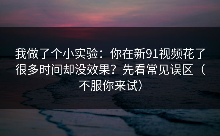 我做了个小实验:你在新91视频花了很多时间却没效果?先看常见误区(不服你来试) 我做了个小实验:你在新91视频花了很多时间却没效果?先看常见误区(不服你来试)