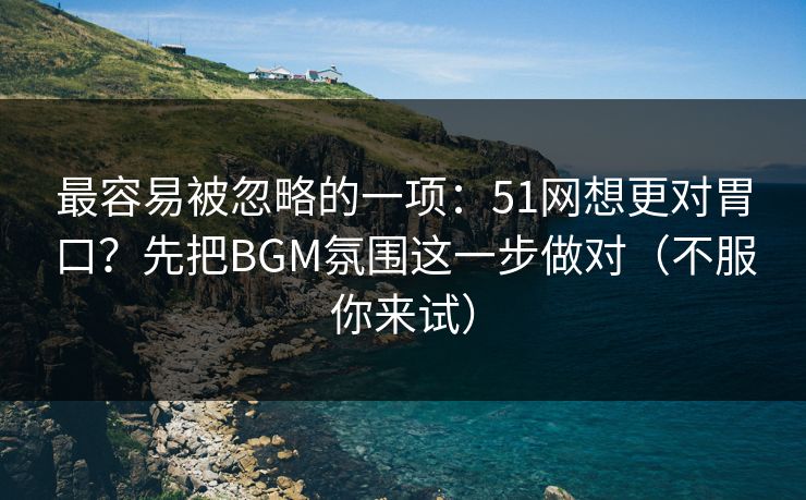 最容易被忽略的一项：51网想更对胃口？先把BGM氛围这一步做对（不服你来试）