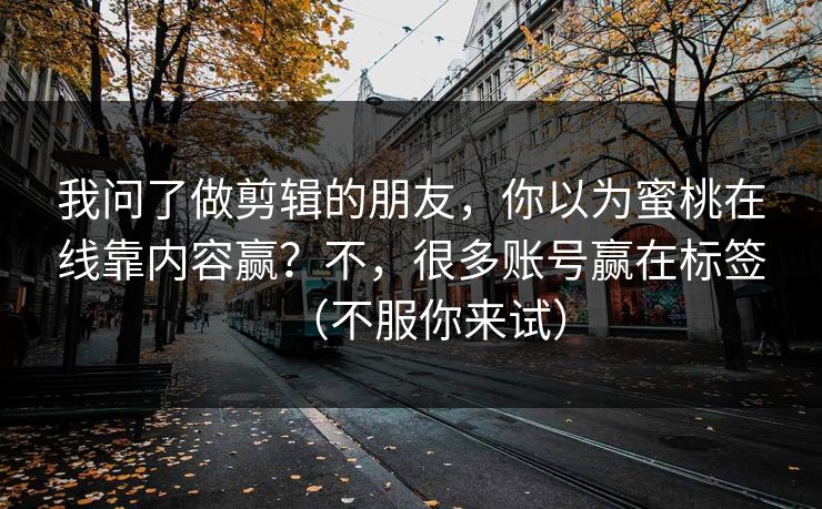 我问了做剪辑的朋友,你以为蜜桃在线靠内容赢?不,很多账号赢在标签(不服你来试) 我问了做剪辑的朋友,你以为蜜桃在线靠内容赢?不,很多账号赢在标签(不服你来试)