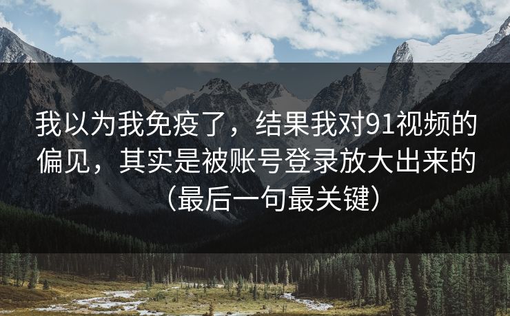 我以为我免疫了,结果我对91视频的偏见,其实是被账号登录放大出来的(最后一句最关键) 我以为我免疫了,结果我对91视频的偏见,其实是被账号登录放大出来的(最后一句最关键)
