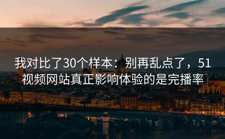 我对比了30个样本:别再乱点了,51视频网站真正影响体验的是完播率 我对比了30个样本:别再乱点了,51视频网站真正影响体验的是完播率
