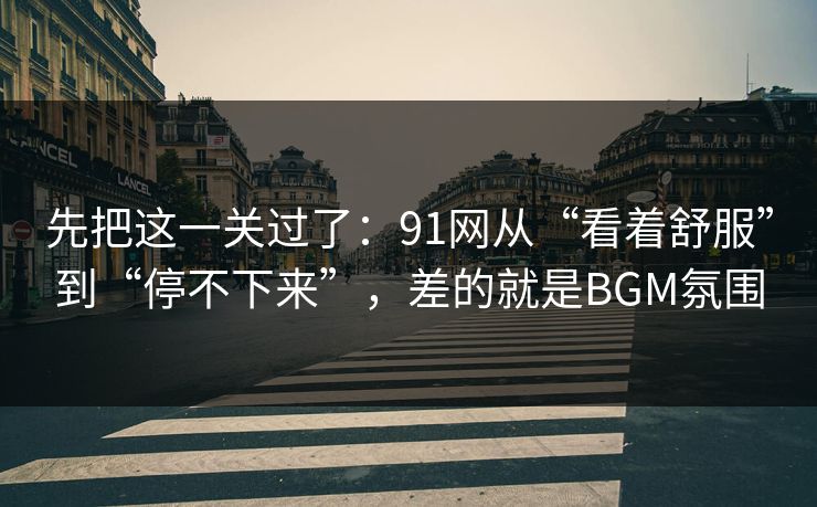 先把这一关过了：91网从“看着舒服”到“停不下来”，差的就是BGM氛围