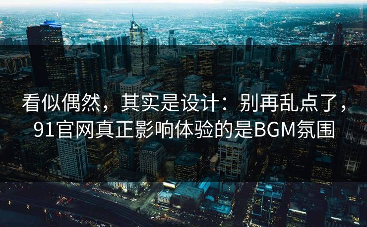 看似偶然，其实是设计：别再乱点了，91官网真正影响体验的是BGM氛围