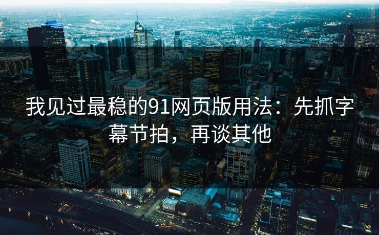 我见过最稳的91网页版用法：先抓字幕节拍，再谈其他