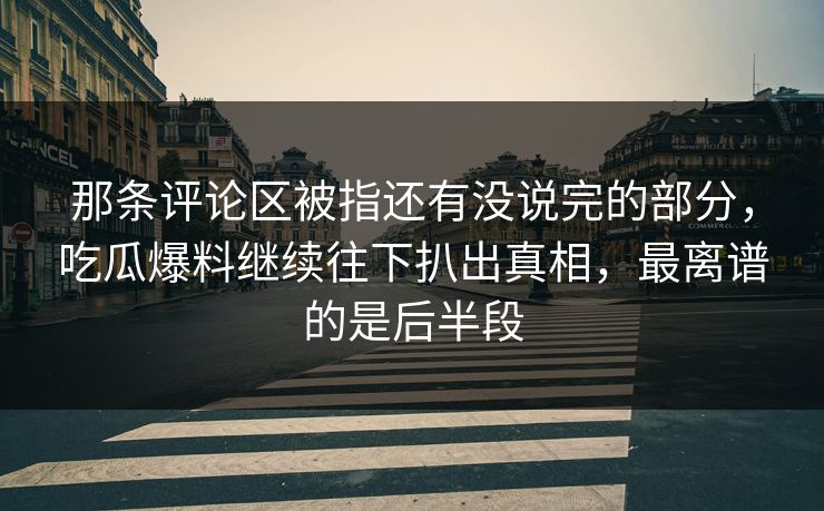 那条评论区被指还有没说完的部分，吃瓜爆料继续往下扒出真相，最离谱的是后半段